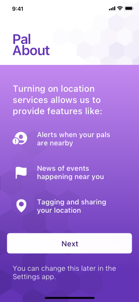 A screenshot of the Pal About app’s pre-alert screen that reads ’Turning on location services allows us to provide features like: Alerts when your pals are nearby, news of events happening near you, tagging and sharing your location.’ Below the text is a button titled Continue and below the button is the text ’You can change this later in the Settings app.