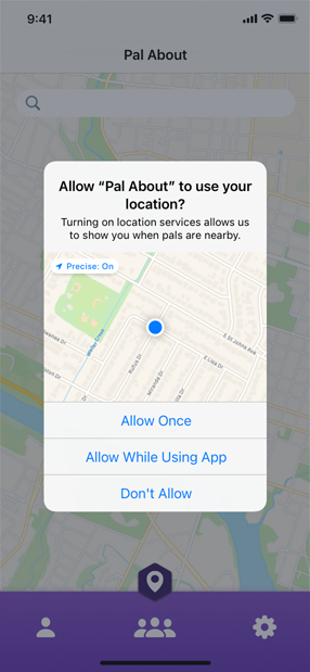 A screenshot of a permission alert for the Pal About app displaying a purpose string that reads ’Allow Pal About to access your location? Turning on location services allows us to show you when pals are nearby.’ Below the string is a small map image containing the Precise On notice and below the map are three buttons in a stack. From the top, the buttons are titled Allow Once, Allow While Using App, and Don’t Allow.