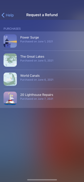 Screenshot of an app’s refund screen titled Request a Refund. The back button in the top-left of the screen is titled Help. In a list titled Purchases, the screen displays the following four recent purchases. Power Surge. The Great Lakes. World Canals. 20 Lighthouse Repairs.