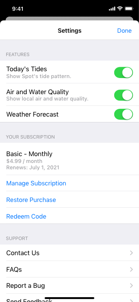 Screenshot of a Settings sheet that lists the following three features. Today’s Tides. Air and Water Quality. Weather Forecast. All three features are turned on. Below these features is a list that contains information about the current subscription and three buttons. The information is titled Basic - Monthly and includes the amount $4.99 per month and the renewal date July 1 2021. The buttons are titled Manage Subscription, Restore Purchase, and Redeem Code. At the bottom of the sheet is a list of support items including Contact Us, FAQs, and Report a Bug, each of which can open a new page.