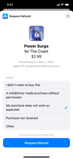 Screenshot of the system-provided refund-request sheet. The App Store icon and the title Request Refund appear in the top left and a close button is in the top right. Below the title, the sheet displays the following information about the refund item. An image of a lighthouse, the title Power Surge for The Coast, the cost $2.99, the purchase date June 1, 2021, and the Apple ID anne johnson 1 at iCloud dot com. Below the item information, the sheet lists the following five issues from which to choose. I didn’t mean to buy this. A child/minor made purchase without permission. My purchase does not work as expected. Purchase not received. Other. A checkmark appears next to item My purchase does not work as expected. Below the statement ’You may lose access to refunded items’ is a blue Request Refund button at the bottom of the sheet.